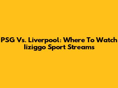 PSG Vs. Liverpool: Where To Watch Iiziggo Sport Streams