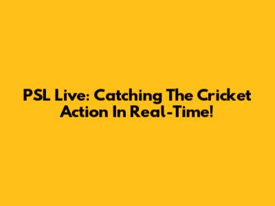 PSL Live: Catching The Cricket Action In Real-Time!