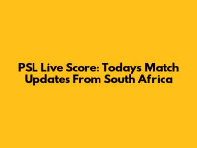 PSL Live Score: Today's Match Updates From South Africa