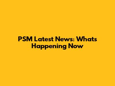 PSM Latest News: What's Happening Now