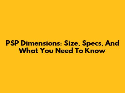 PSP Dimensions: Size, Specs, And What You Need To Know