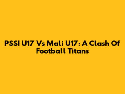 PSSI U17 Vs Mali U17: A Clash Of Football Titans