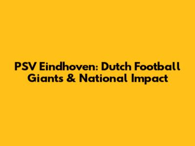 PSV Eindhoven: Dutch Football Giants & National Impact