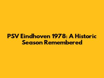 PSV Eindhoven 1978: A Historic Season Remembered