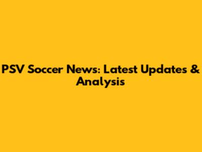 PSV Soccer News: Latest Updates & Analysis