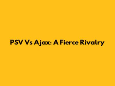 PSV Vs Ajax: A Fierce Rivalry