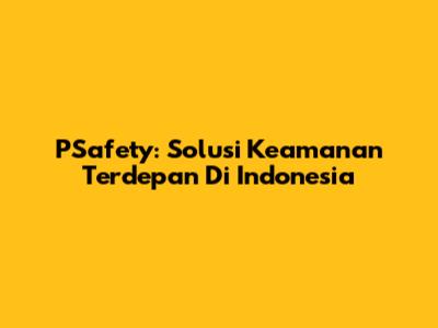PSafety: Solusi Keamanan Terdepan Di Indonesia