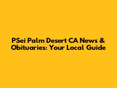 PSei Palm Desert CA News & Obituaries: Your Local Guide