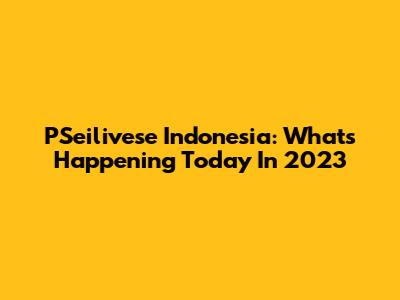 PSeilivese Indonesia: What's Happening Today In 2023