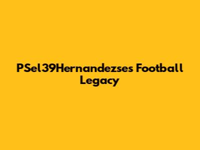 PSel39Hernandezse's Football Legacy