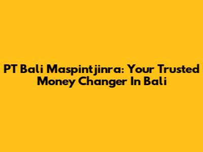 PT Bali Maspintjinra: Your Trusted Money Changer In Bali