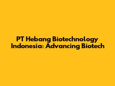 PT Hebang Biotechnology Indonesia: Advancing Biotech