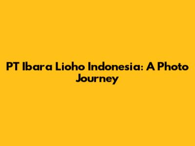 PT Ibara Lioho Indonesia: A Photo Journey
