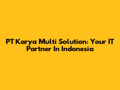 PT Karya Multi Solution: Your IT Partner In Indonesia
