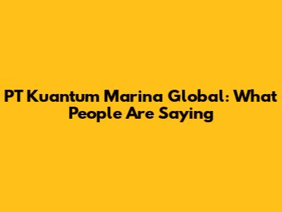 PT Kuantum Marina Global: What People Are Saying