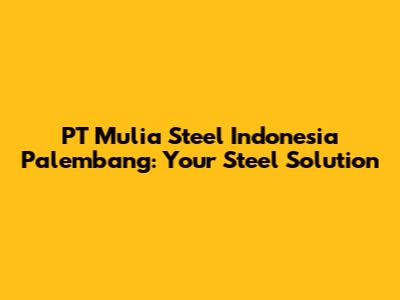 PT Mulia Steel Indonesia Palembang: Your Steel Solution