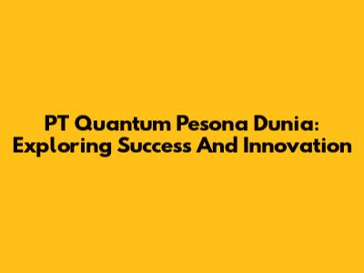 PT Quantum Pesona Dunia: Exploring Success And Innovation