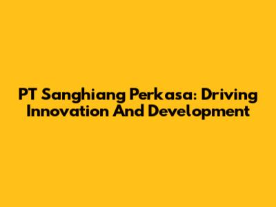 PT Sanghiang Perkasa: Driving Innovation And Development