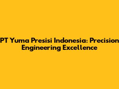 PT Yuma Presisi Indonesia: Precision Engineering Excellence