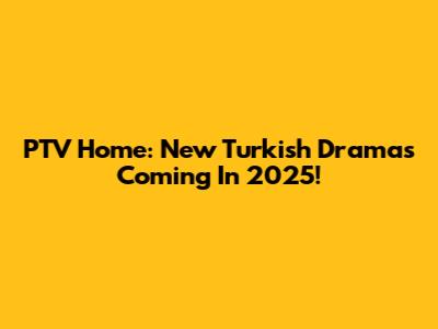 PTV Home: New Turkish Dramas Coming In 2025!