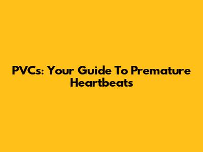 PVCs: Your Guide To Premature Heartbeats