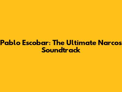 Pablo Escobar: The Ultimate Narcos Soundtrack