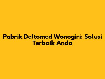 Pabrik Deltomed Wonogiri: Solusi Terbaik Anda