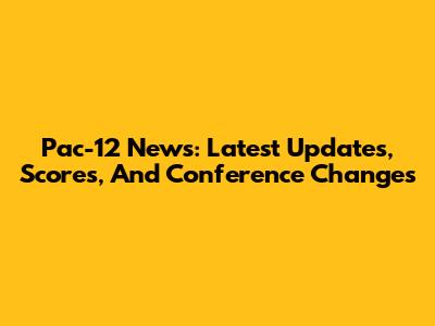 Pac-12 News: Latest Updates, Scores, And Conference Changes
