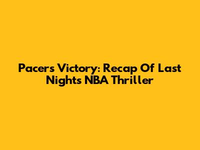 Pacers' Victory: Recap Of Last Night's NBA Thriller