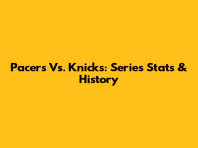 Pacers Vs. Knicks: Series Stats & History