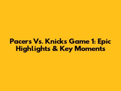 Pacers Vs. Knicks Game 1: Epic Highlights & Key Moments