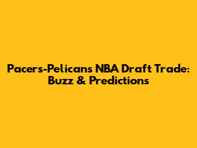 Pacers-Pelicans NBA Draft Trade: Buzz & Predictions