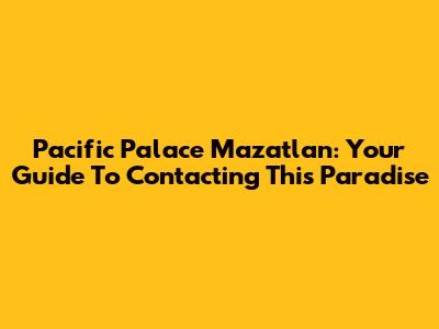 Pacific Palace Mazatlan: Your Guide To Contacting This Paradise