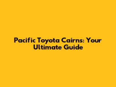 Pacific Toyota Cairns: Your Ultimate Guide