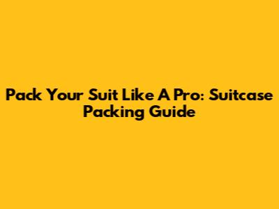 Pack Your Suit Like A Pro: Suitcase Packing Guide