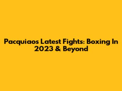 Pacquiao's Latest Fights: Boxing In 2023 & Beyond