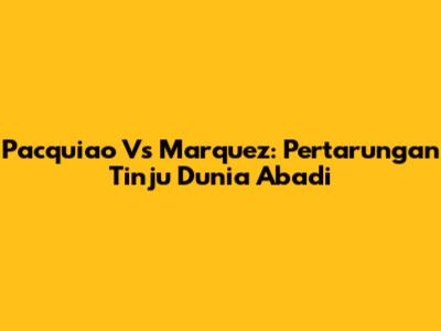 Pacquiao Vs Marquez: Pertarungan Tinju Dunia Abadi