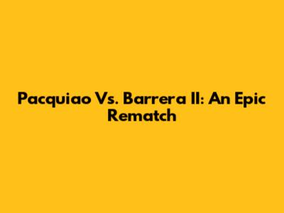 Pacquiao Vs. Barrera II: An Epic Rematch