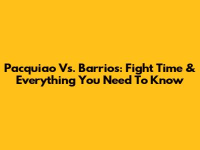 Pacquiao Vs. Barrios: Fight Time & Everything You Need To Know