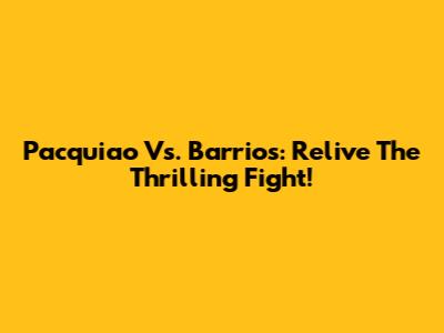 Pacquiao Vs. Barrios: Relive The Thrilling Fight!