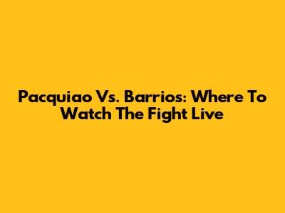 Pacquiao Vs. Barrios: Where To Watch The Fight Live