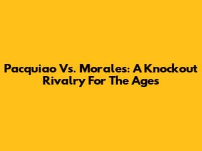 Pacquiao Vs. Morales: A Knockout Rivalry For The Ages