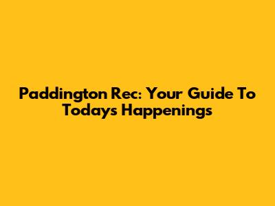 Paddington Rec: Your Guide To Today's Happenings