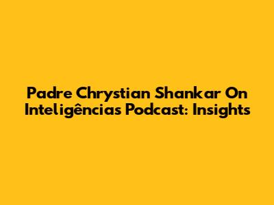 Padre Chrystian Shankar On Inteligências Podcast: Insights