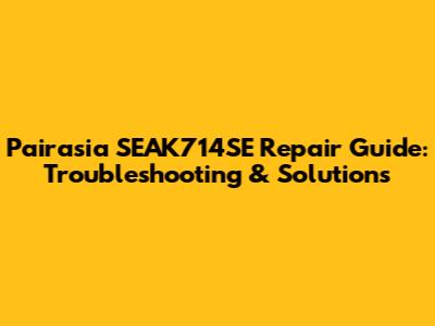 Pairasia SEAK714SE Repair Guide: Troubleshooting & Solutions