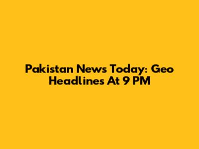 Pakistan News Today: Geo Headlines At 9 PM
