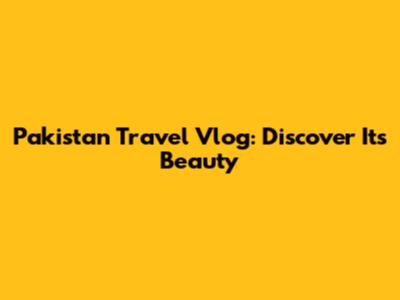 Pakistan Travel Vlog: Discover Its Beauty