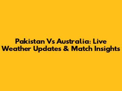 Pakistan Vs Australia: Live Weather Updates & Match Insights