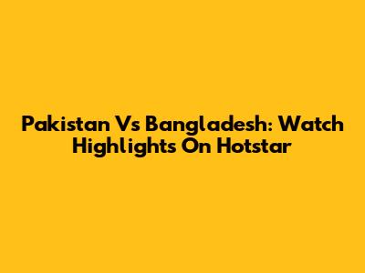 Pakistan Vs Bangladesh: Watch Highlights On Hotstar