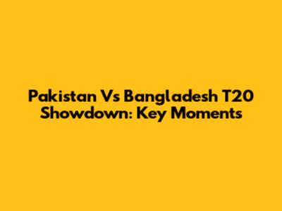 Pakistan Vs Bangladesh T20 Showdown: Key Moments